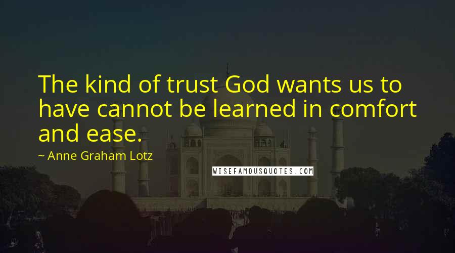 Anne Graham Lotz Quotes: The kind of trust God wants us to have cannot be learned in comfort and ease.