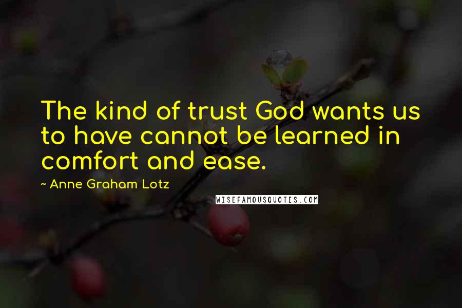 Anne Graham Lotz Quotes: The kind of trust God wants us to have cannot be learned in comfort and ease.