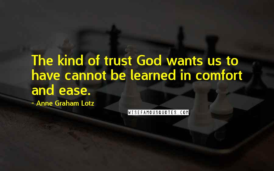 Anne Graham Lotz Quotes: The kind of trust God wants us to have cannot be learned in comfort and ease.