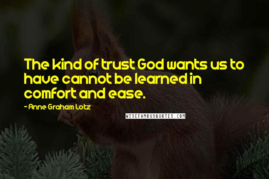 Anne Graham Lotz Quotes: The kind of trust God wants us to have cannot be learned in comfort and ease.