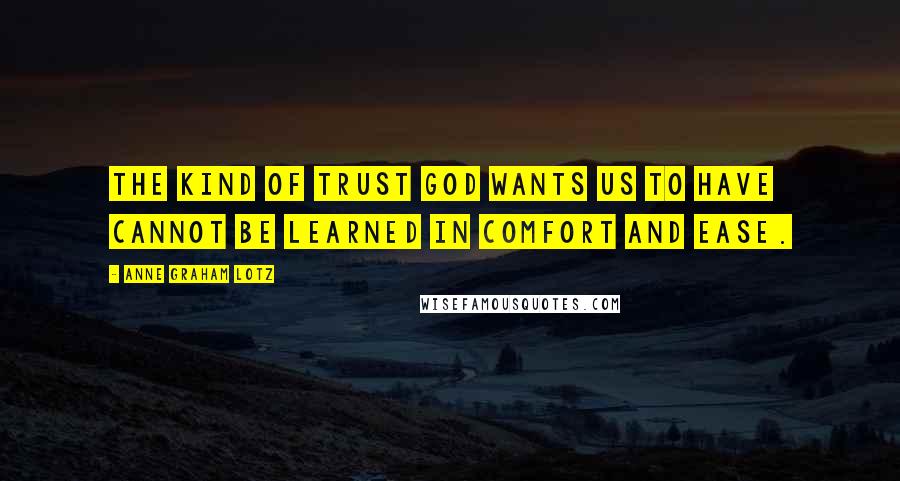 Anne Graham Lotz Quotes: The kind of trust God wants us to have cannot be learned in comfort and ease.