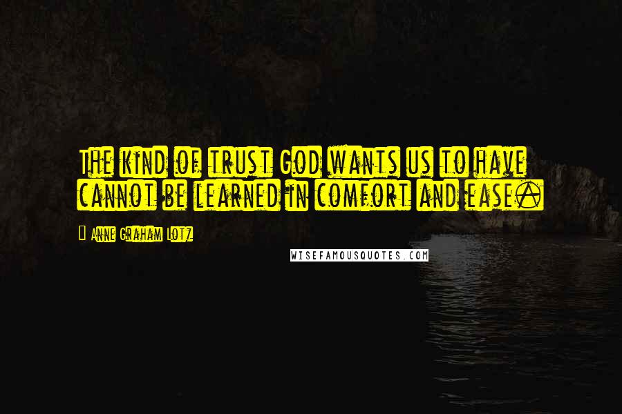 Anne Graham Lotz Quotes: The kind of trust God wants us to have cannot be learned in comfort and ease.