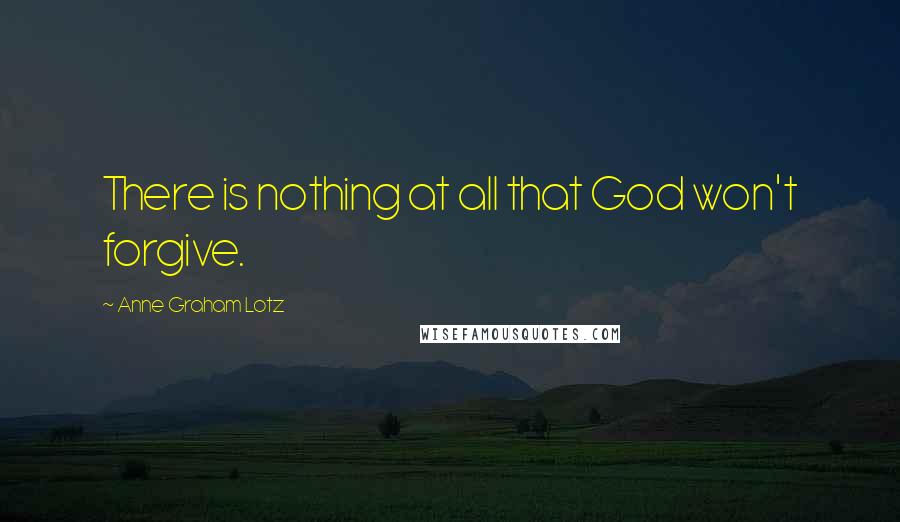 Anne Graham Lotz Quotes: There is nothing at all that God won't forgive.