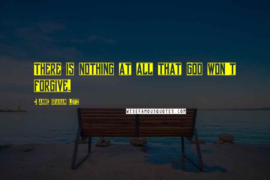 Anne Graham Lotz Quotes: There is nothing at all that God won't forgive.
