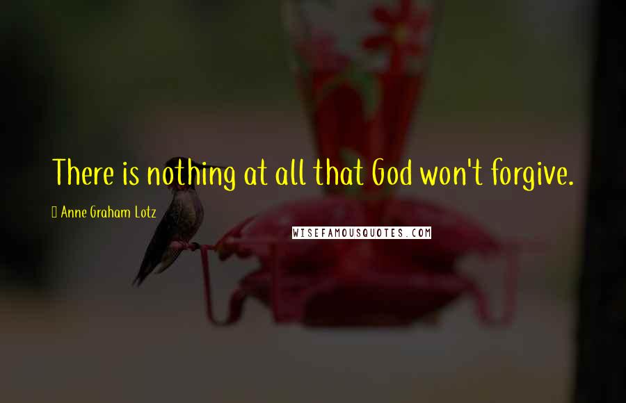 Anne Graham Lotz Quotes: There is nothing at all that God won't forgive.