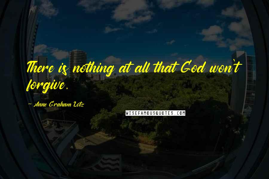 Anne Graham Lotz Quotes: There is nothing at all that God won't forgive.