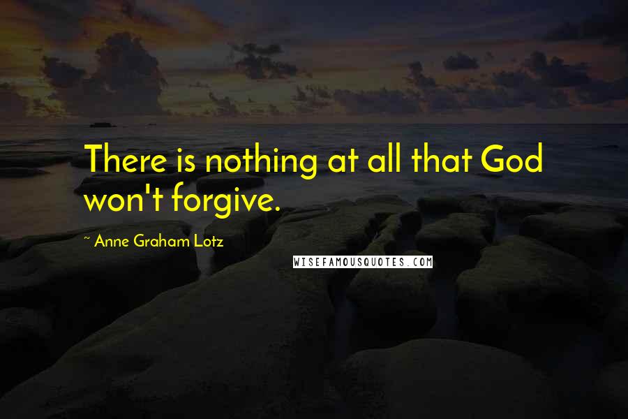 Anne Graham Lotz Quotes: There is nothing at all that God won't forgive.