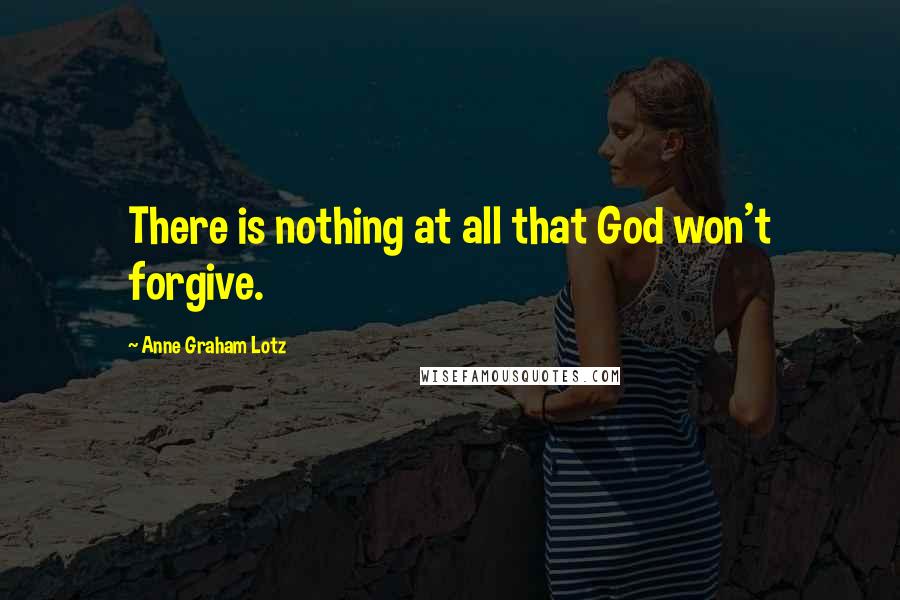 Anne Graham Lotz Quotes: There is nothing at all that God won't forgive.