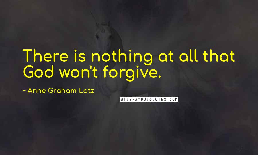 Anne Graham Lotz Quotes: There is nothing at all that God won't forgive.