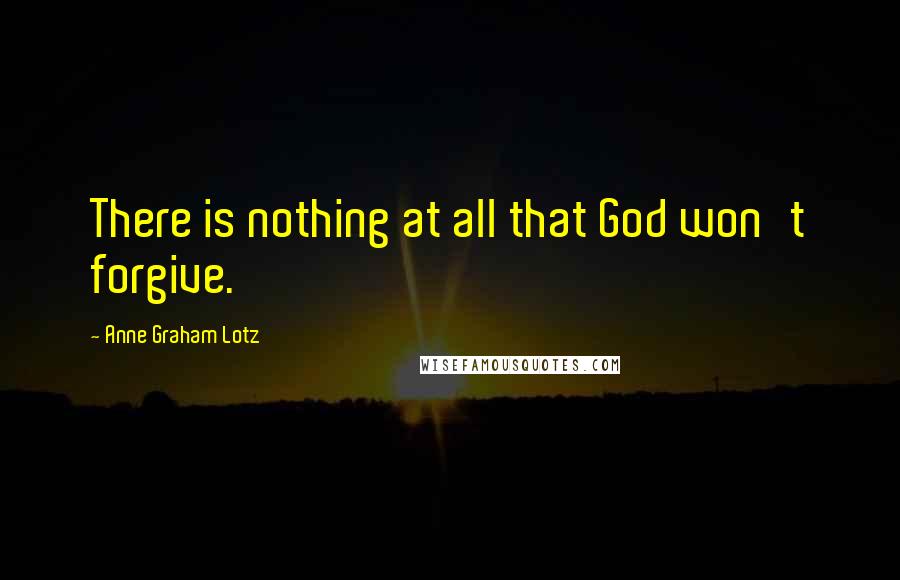 Anne Graham Lotz Quotes: There is nothing at all that God won't forgive.