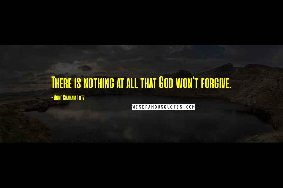 Anne Graham Lotz Quotes: There is nothing at all that God won't forgive.