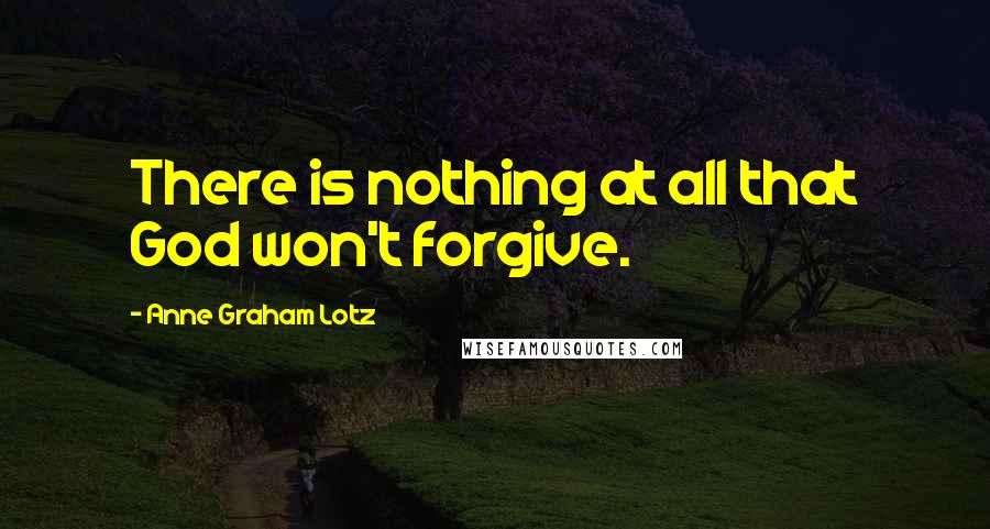 Anne Graham Lotz Quotes: There is nothing at all that God won't forgive.