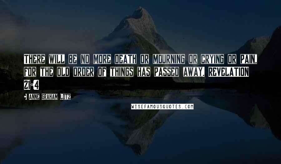 Anne Graham Lotz Quotes: There will be no more death or mourning or crying or pain, for the old order of things has passed away. REVELATION 21:4