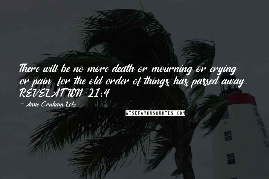 Anne Graham Lotz Quotes: There will be no more death or mourning or crying or pain, for the old order of things has passed away. REVELATION 21:4