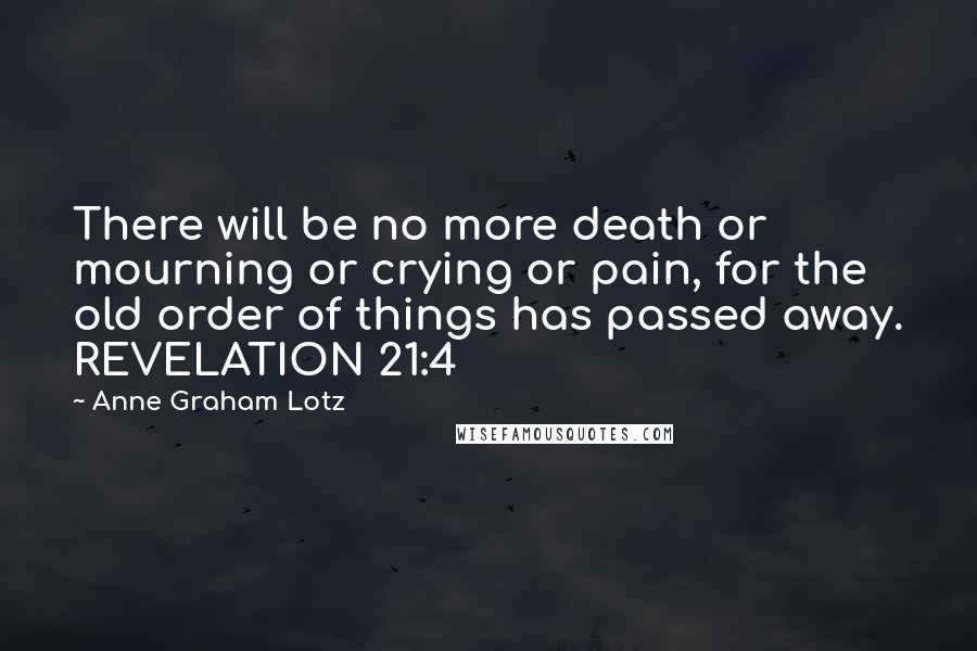 Anne Graham Lotz Quotes: There will be no more death or mourning or crying or pain, for the old order of things has passed away. REVELATION 21:4