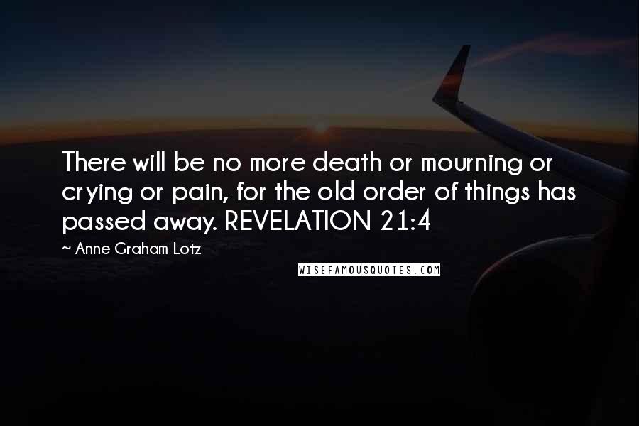 Anne Graham Lotz Quotes: There will be no more death or mourning or crying or pain, for the old order of things has passed away. REVELATION 21:4