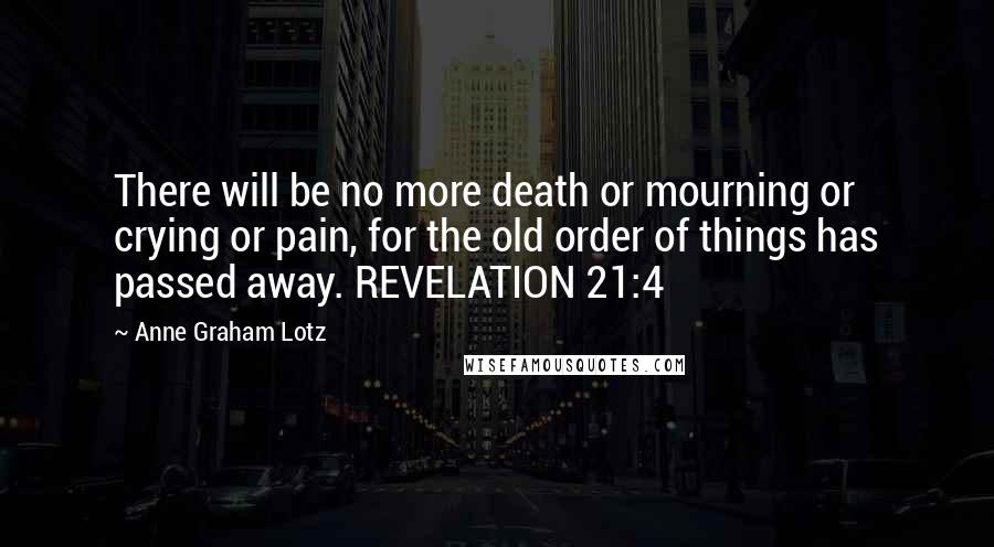 Anne Graham Lotz Quotes: There will be no more death or mourning or crying or pain, for the old order of things has passed away. REVELATION 21:4