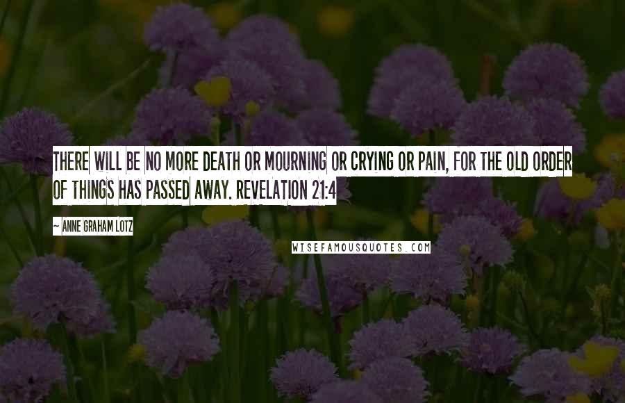 Anne Graham Lotz Quotes: There will be no more death or mourning or crying or pain, for the old order of things has passed away. REVELATION 21:4