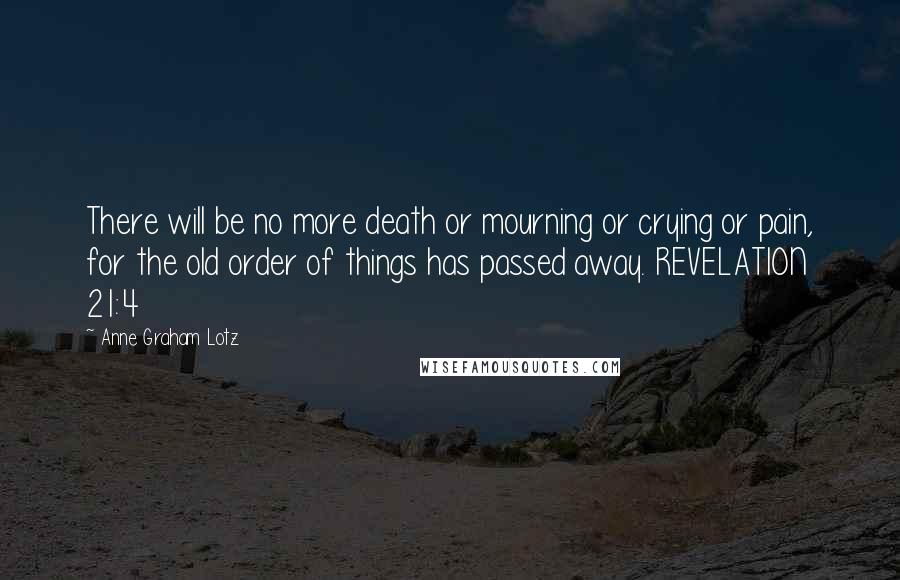 Anne Graham Lotz Quotes: There will be no more death or mourning or crying or pain, for the old order of things has passed away. REVELATION 21:4