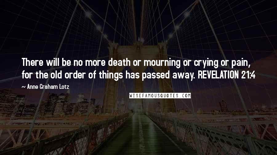 Anne Graham Lotz Quotes: There will be no more death or mourning or crying or pain, for the old order of things has passed away. REVELATION 21:4