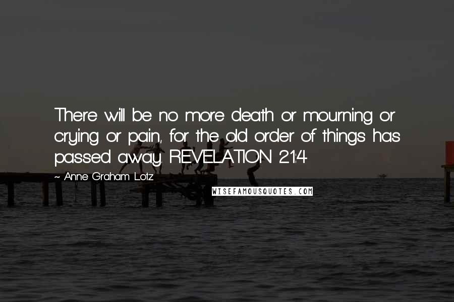 Anne Graham Lotz Quotes: There will be no more death or mourning or crying or pain, for the old order of things has passed away. REVELATION 21:4