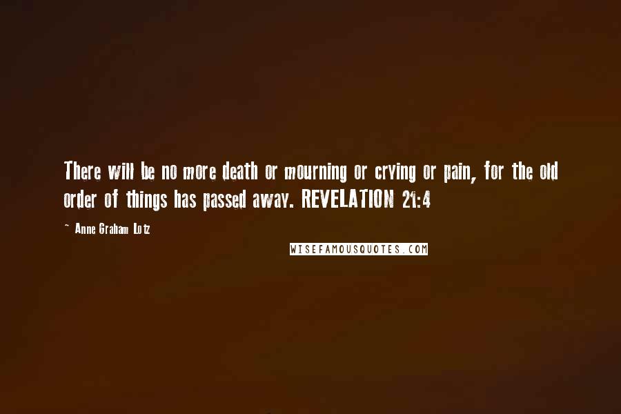 Anne Graham Lotz Quotes: There will be no more death or mourning or crying or pain, for the old order of things has passed away. REVELATION 21:4