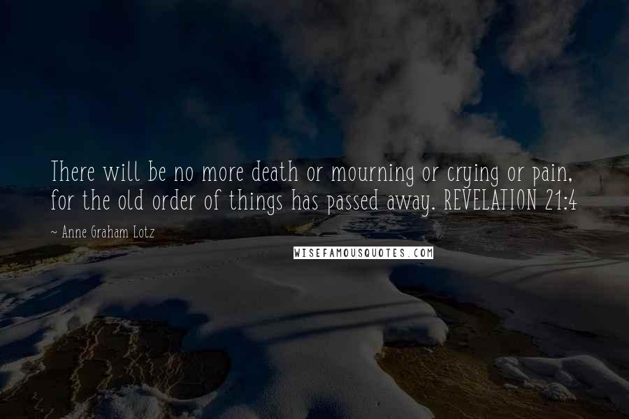 Anne Graham Lotz Quotes: There will be no more death or mourning or crying or pain, for the old order of things has passed away. REVELATION 21:4