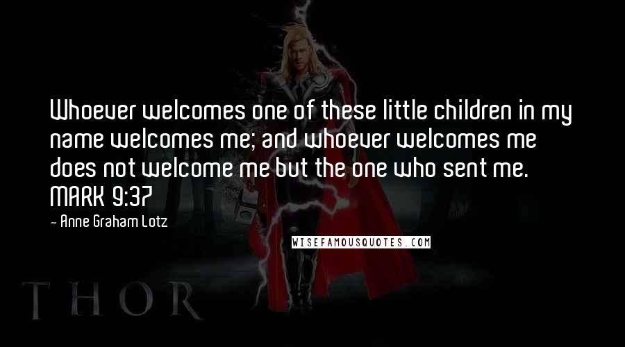 Anne Graham Lotz Quotes: Whoever welcomes one of these little children in my name welcomes me; and whoever welcomes me does not welcome me but the one who sent me. MARK 9:37