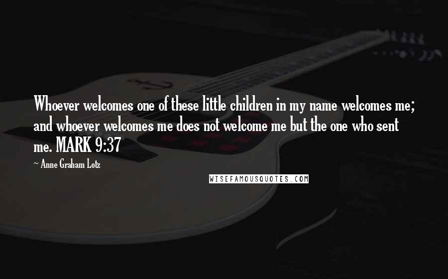 Anne Graham Lotz Quotes: Whoever welcomes one of these little children in my name welcomes me; and whoever welcomes me does not welcome me but the one who sent me. MARK 9:37