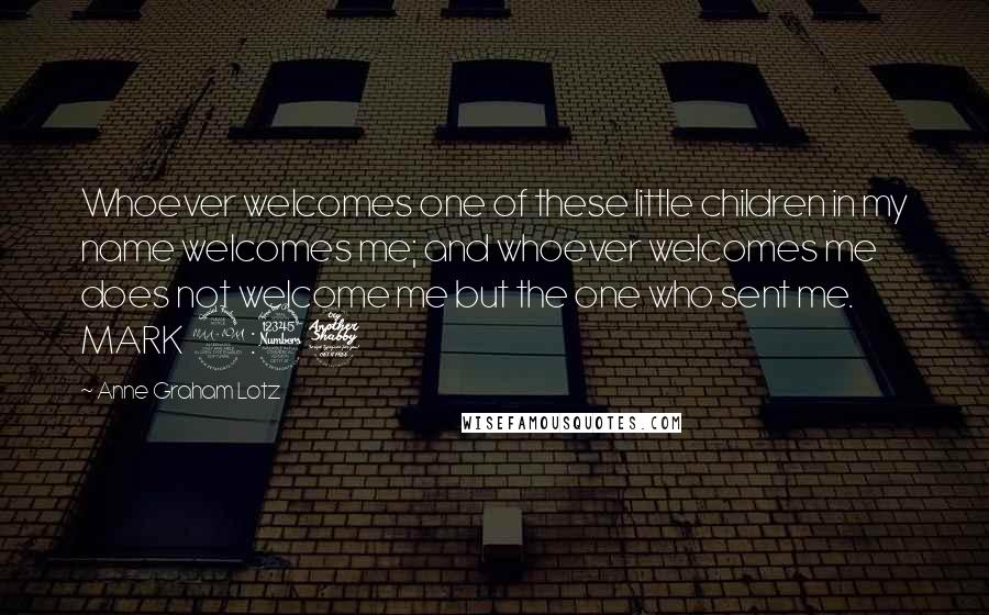 Anne Graham Lotz Quotes: Whoever welcomes one of these little children in my name welcomes me; and whoever welcomes me does not welcome me but the one who sent me. MARK 9:37