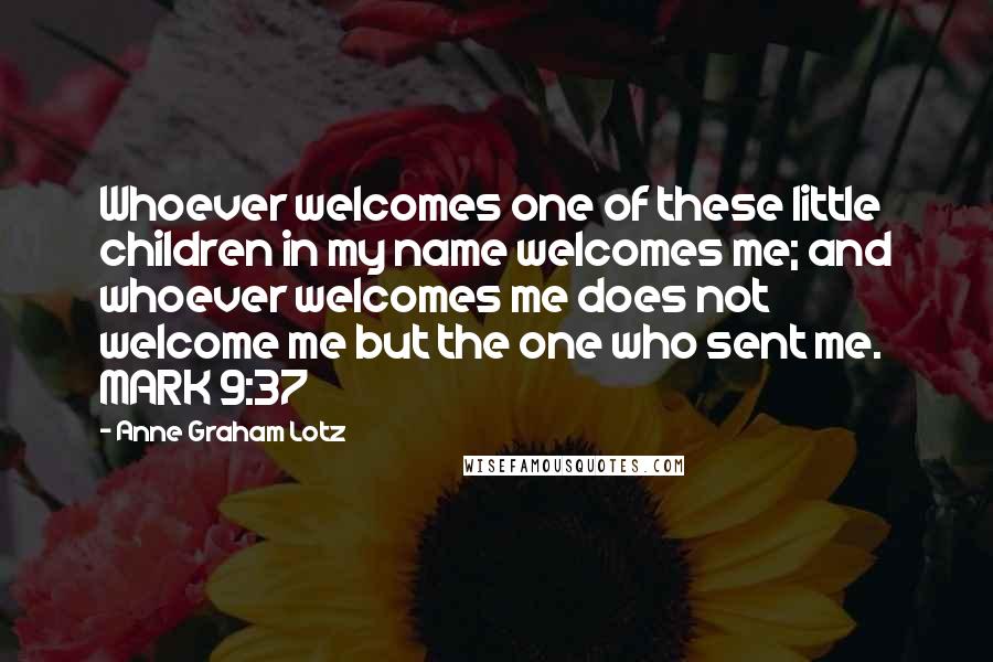 Anne Graham Lotz Quotes: Whoever welcomes one of these little children in my name welcomes me; and whoever welcomes me does not welcome me but the one who sent me. MARK 9:37