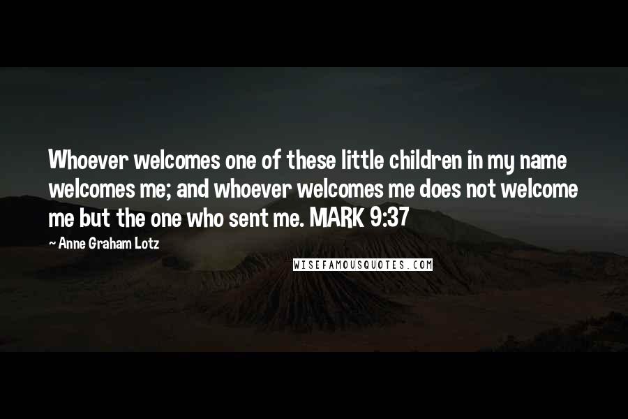 Anne Graham Lotz Quotes: Whoever welcomes one of these little children in my name welcomes me; and whoever welcomes me does not welcome me but the one who sent me. MARK 9:37