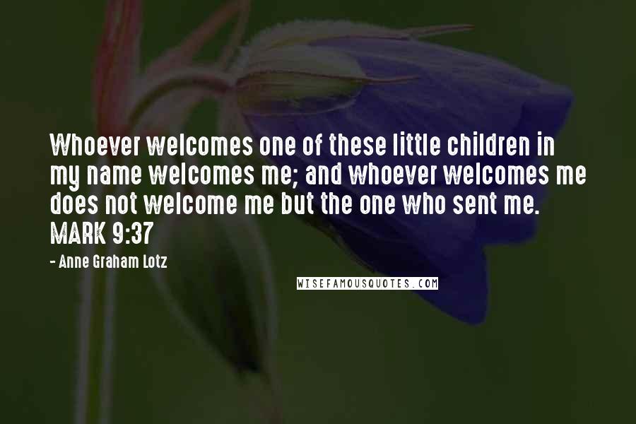 Anne Graham Lotz Quotes: Whoever welcomes one of these little children in my name welcomes me; and whoever welcomes me does not welcome me but the one who sent me. MARK 9:37