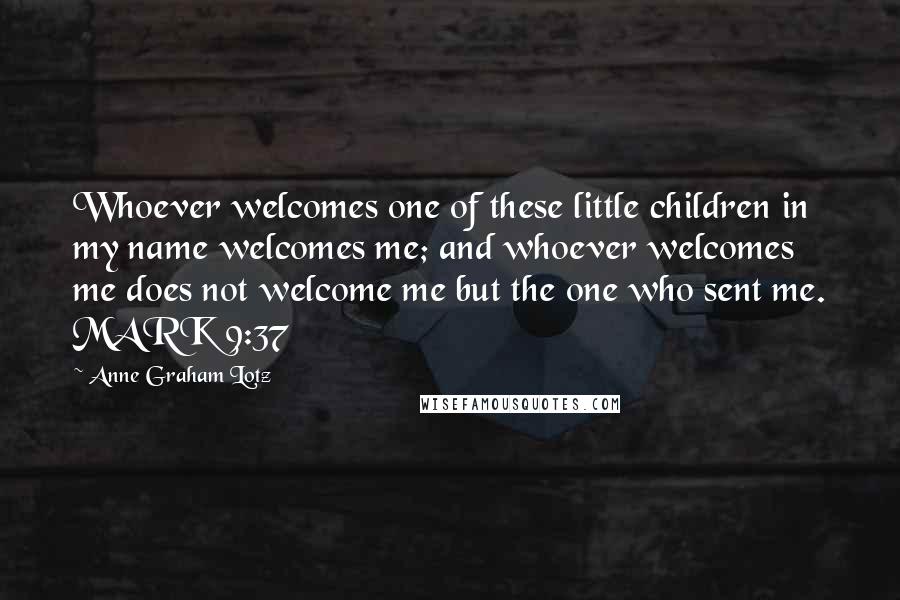 Anne Graham Lotz Quotes: Whoever welcomes one of these little children in my name welcomes me; and whoever welcomes me does not welcome me but the one who sent me. MARK 9:37