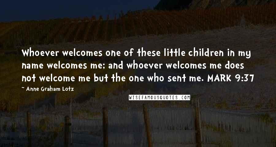 Anne Graham Lotz Quotes: Whoever welcomes one of these little children in my name welcomes me; and whoever welcomes me does not welcome me but the one who sent me. MARK 9:37