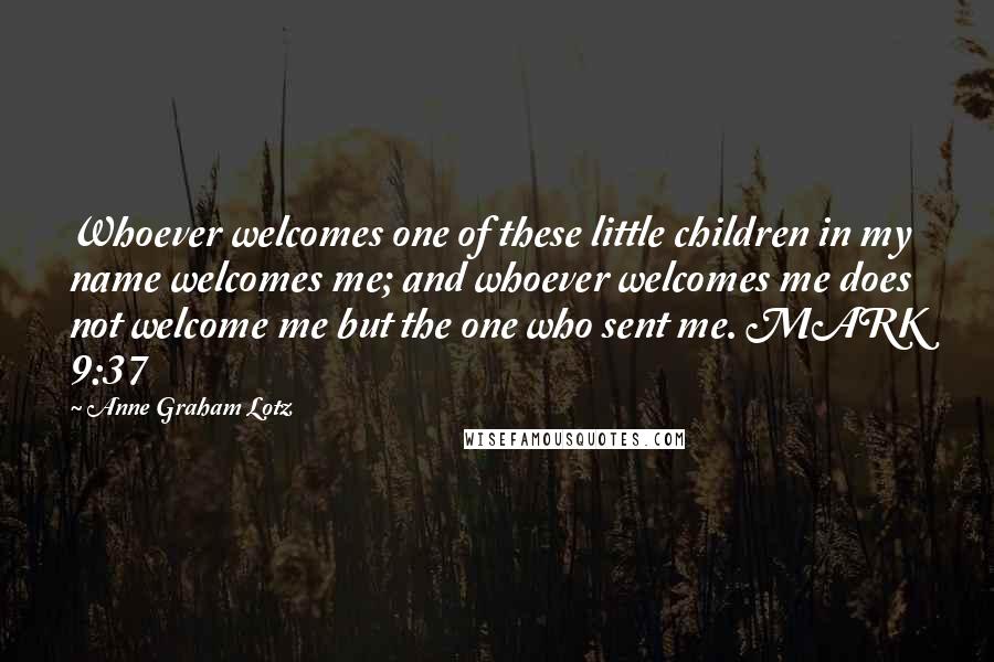 Anne Graham Lotz Quotes: Whoever welcomes one of these little children in my name welcomes me; and whoever welcomes me does not welcome me but the one who sent me. MARK 9:37