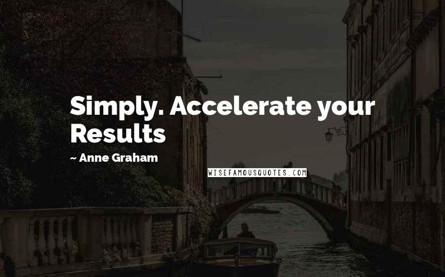 Anne Graham Quotes: Simply. Accelerate your Results