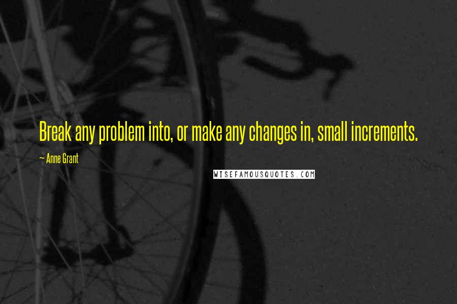 Anne Grant Quotes: Break any problem into, or make any changes in, small increments.