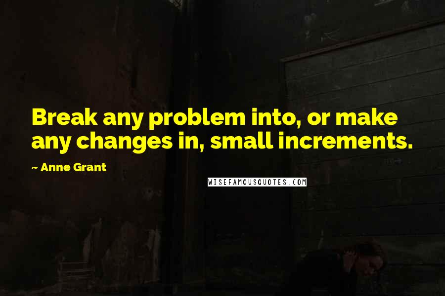 Anne Grant Quotes: Break any problem into, or make any changes in, small increments.