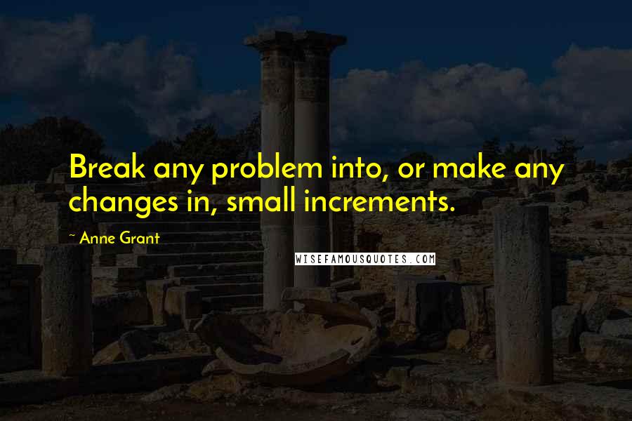 Anne Grant Quotes: Break any problem into, or make any changes in, small increments.