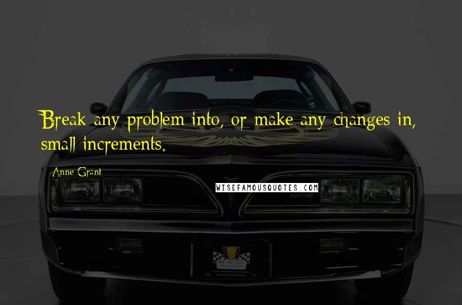 Anne Grant Quotes: Break any problem into, or make any changes in, small increments.