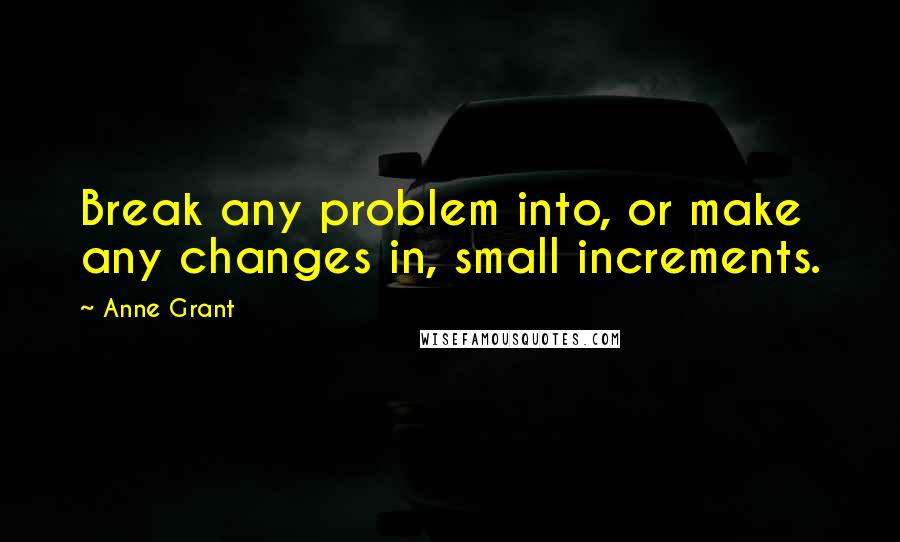 Anne Grant Quotes: Break any problem into, or make any changes in, small increments.