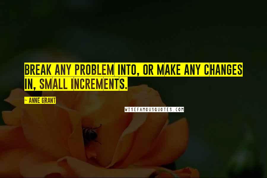 Anne Grant Quotes: Break any problem into, or make any changes in, small increments.