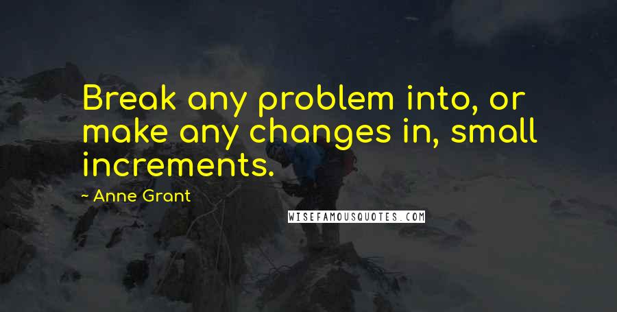 Anne Grant Quotes: Break any problem into, or make any changes in, small increments.