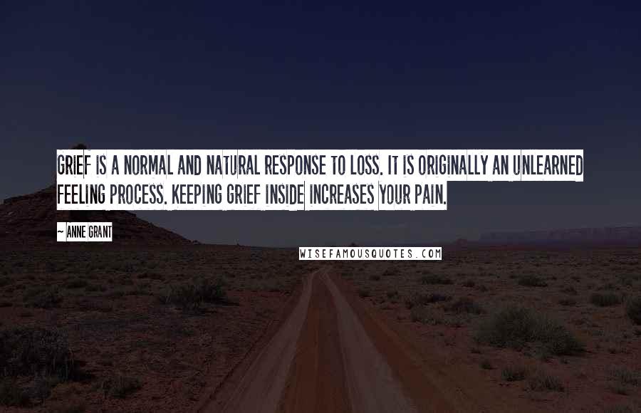 Anne Grant Quotes: Grief is a normal and natural response to loss. It is originally an unlearned feeling process. Keeping grief inside increases your pain.