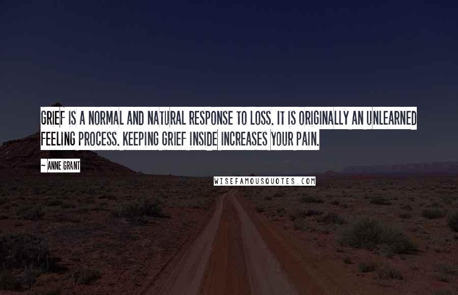 Anne Grant Quotes: Grief is a normal and natural response to loss. It is originally an unlearned feeling process. Keeping grief inside increases your pain.