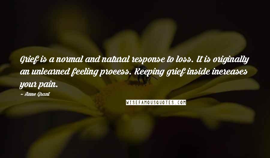 Anne Grant Quotes: Grief is a normal and natural response to loss. It is originally an unlearned feeling process. Keeping grief inside increases your pain.