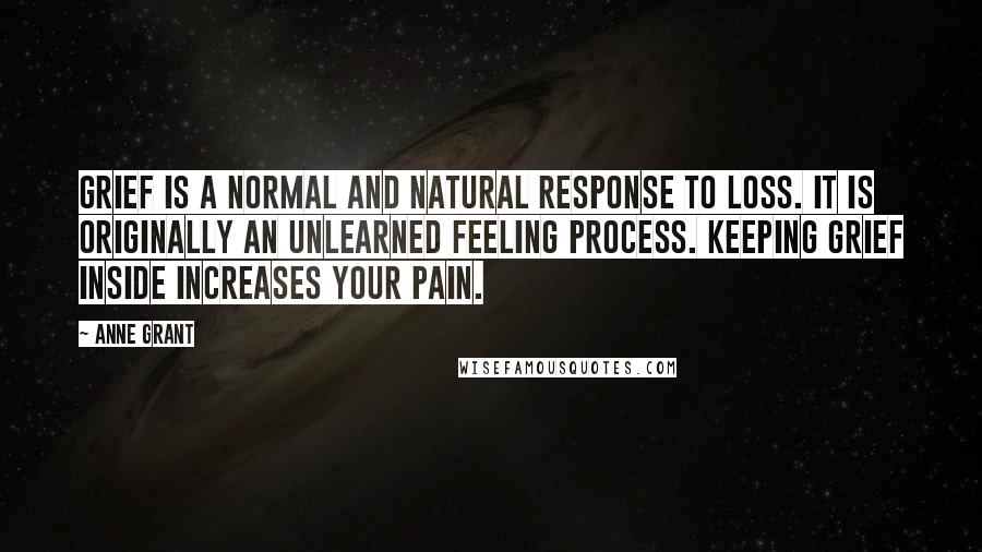 Anne Grant Quotes: Grief is a normal and natural response to loss. It is originally an unlearned feeling process. Keeping grief inside increases your pain.