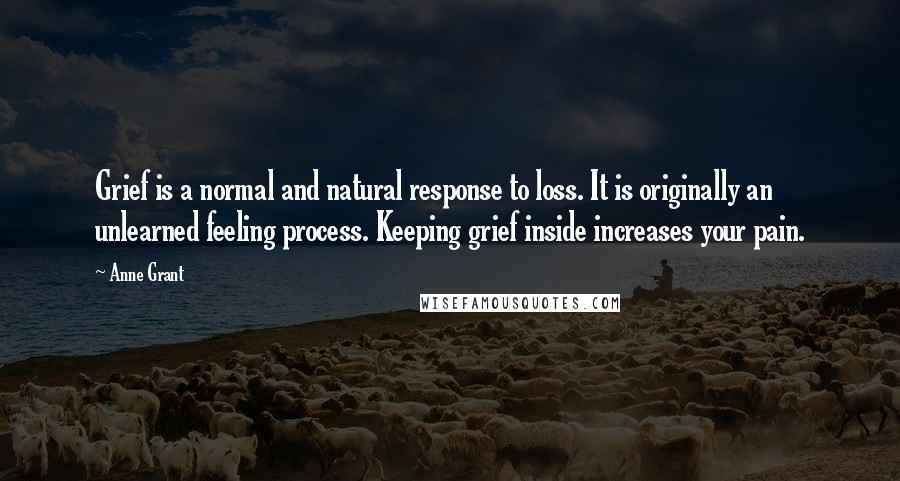 Anne Grant Quotes: Grief is a normal and natural response to loss. It is originally an unlearned feeling process. Keeping grief inside increases your pain.