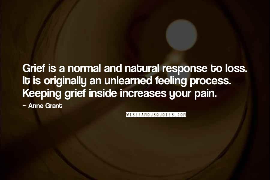 Anne Grant Quotes: Grief is a normal and natural response to loss. It is originally an unlearned feeling process. Keeping grief inside increases your pain.